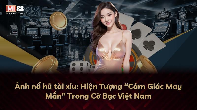 Ảnh nổ hũ tài xỉu: Hiện Tượng “Cảm Giác May Mắn” Trong Cờ Bạc Việt Nam