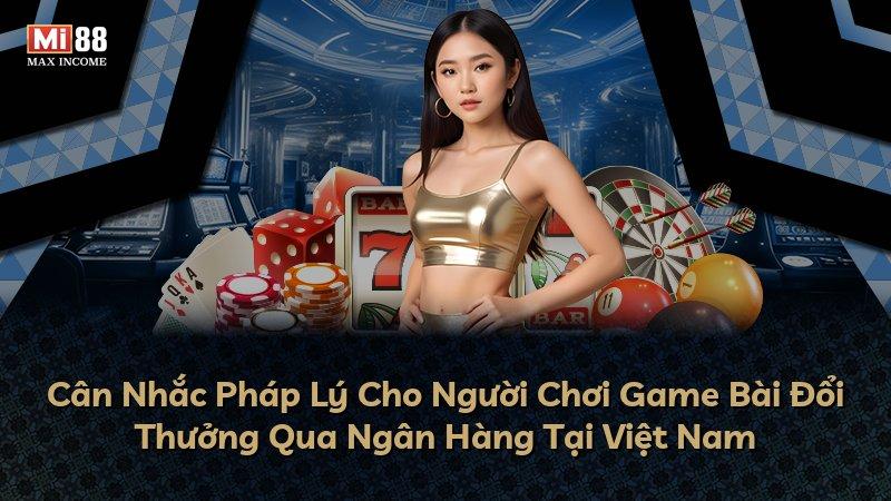 Cân Nhắc Pháp Lý Cho Người Chơi Game Bài Đổi Thưởng Qua Ngân Hàng Tại Việt Nam