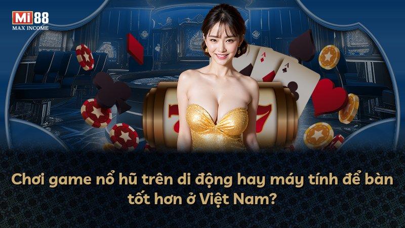 Chơi game nổ hũ trên di động hay máy tính để bàn tốt hơn ở Việt Nam?