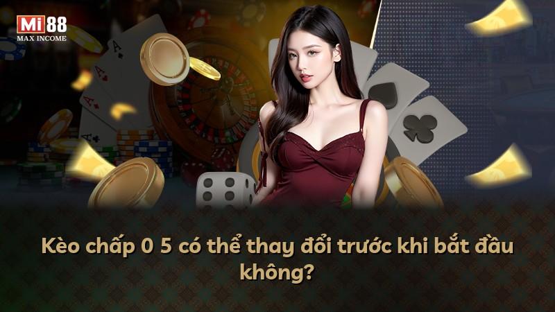 Kèo chấp 0 5 có thể thay đổi trước khi bắt đầu không?