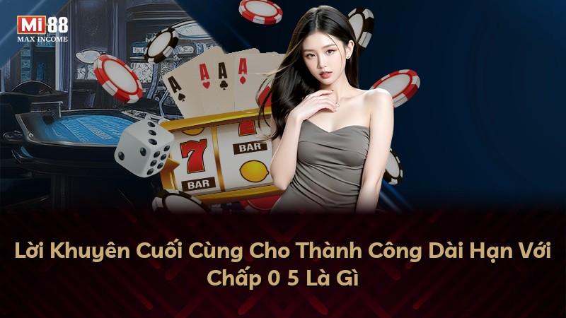 Lời Khuyên Cuối Cùng Cho Thành Công Dài Hạn Với Chấp 0 5 Là Gì