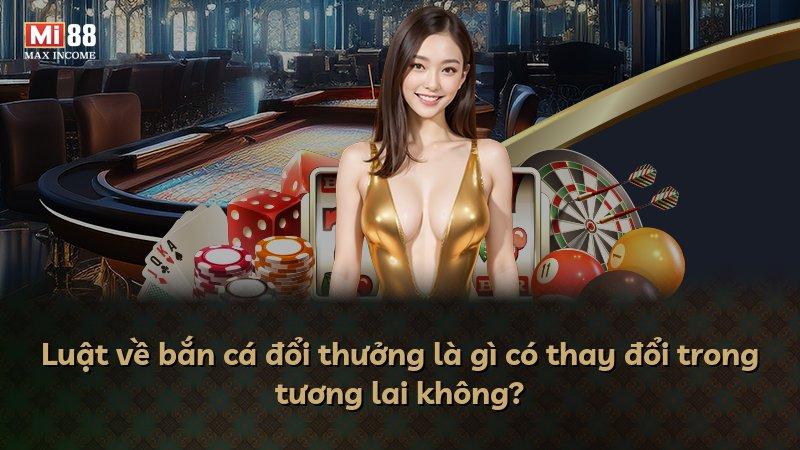 Luật về bắn cá đổi thưởng là gì có thay đổi trong tương lai không?