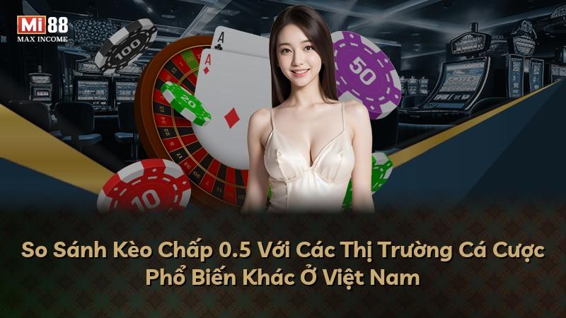 So Sánh Kèo Chấp 0.5 Với Các Thị Trường Cá Cược Phổ Biến Khác Ở Việt Nam
