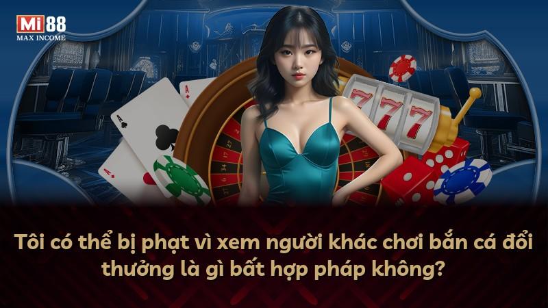 Tôi có thể bị phạt vì xem người khác chơi bắn cá đổi thưởng là gì bất hợp pháp không?