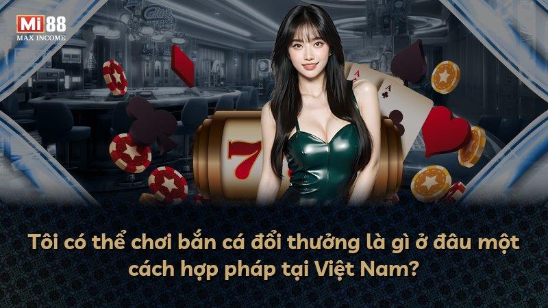 Tôi có thể chơi bắn cá đổi thưởng là gì ở đâu một cách hợp pháp tại Việt Nam?