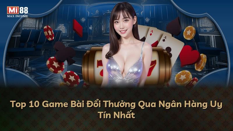 Top 10 Game Bài Đổi Thưởng Qua Ngân Hàng Uy Tín Nhất